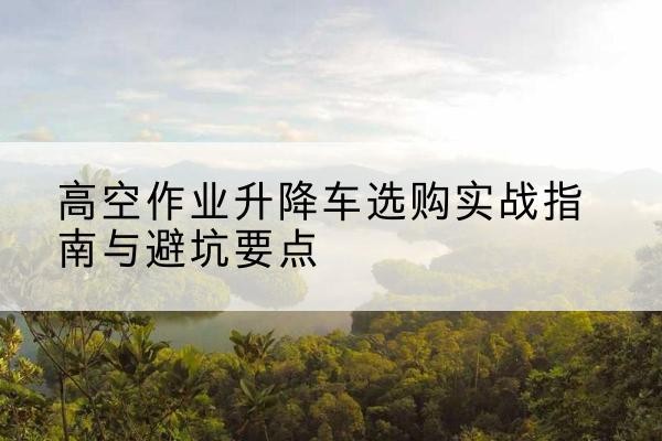 右玉升降车怎么选-高空作业升降车选购实战指南与避坑要点