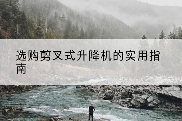 右玉剪叉式升降机怎么选-选购剪叉式升降机的实用指南