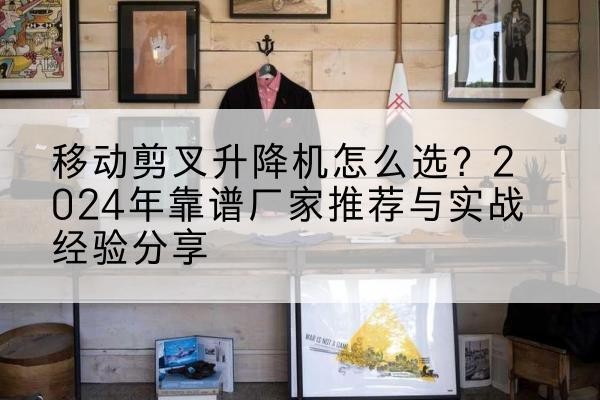 右玉升降平台厂家推荐-移动剪叉升降机怎么选？2024年靠谱厂家推荐与实战经验分享