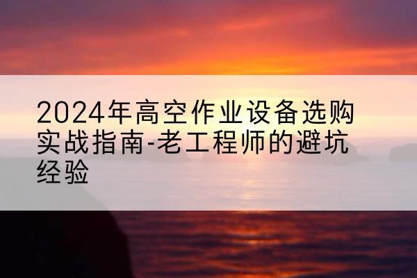 右玉高空作业升降机厂家推荐-2024年高空作业设备选购实战指南-老工程师的避坑经验
