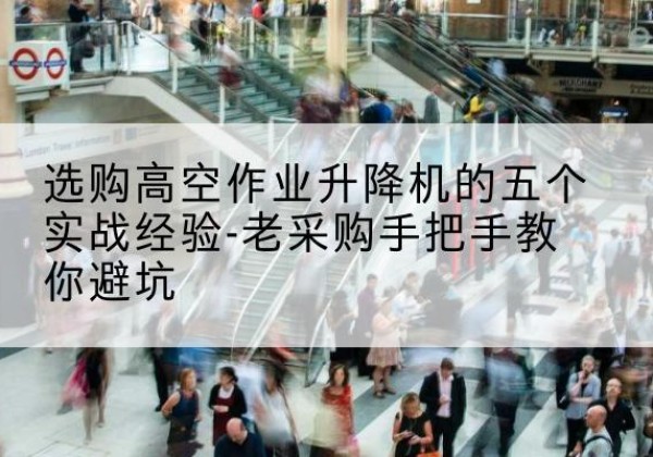 右玉高空作业升降机厂家-选购高空作业升降机的五个实战经验-老采购手把手教你避坑