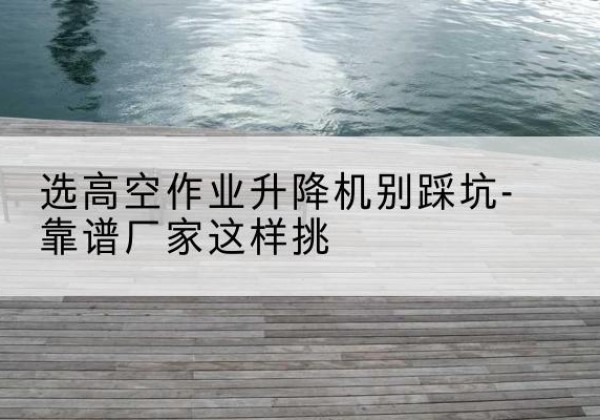 右玉剪叉式升降机厂家-选高空作业升降机别踩坑-靠谱厂家这样挑