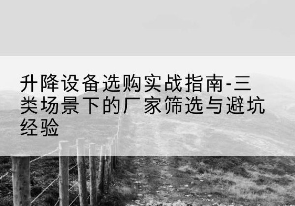 右玉移动式升降机厂家推荐-升降设备选购实战指南-三类场景下的厂家筛选与避坑经验