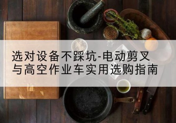 右玉电动剪叉升降平台怎么选-选对设备不踩坑-电动剪叉与高空作业车实用选购指南