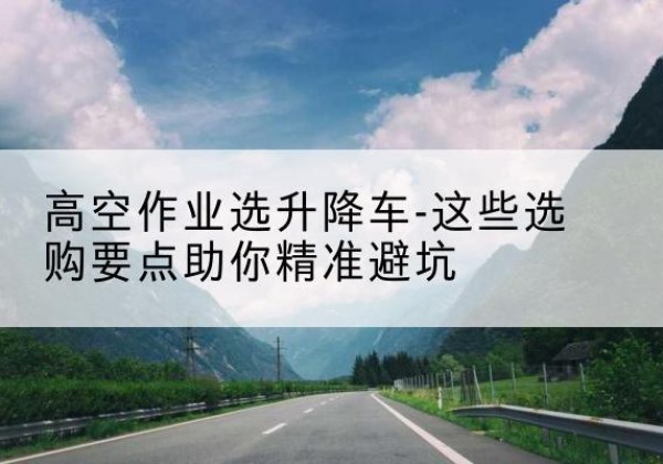 右玉升降车厂家-高空作业选升降车-这些选购要点助你*避坑