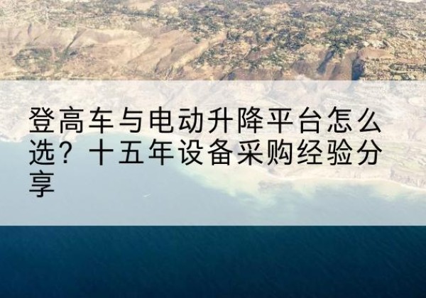 右玉登高车厂家厂家-登高车与电动升降平台怎么选？十五年设备采购经验分享