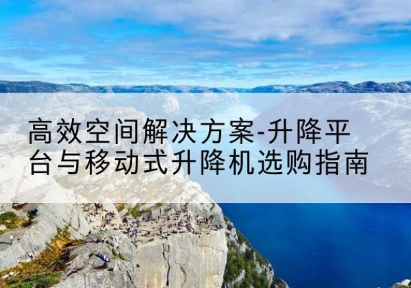 右玉升降平台厂家-*空间解决方案-升降平台与移动式升降机选购指南