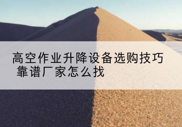 右玉电动升降平台厂家推荐-高空作业升降设备选购技巧 靠谱厂家怎么找