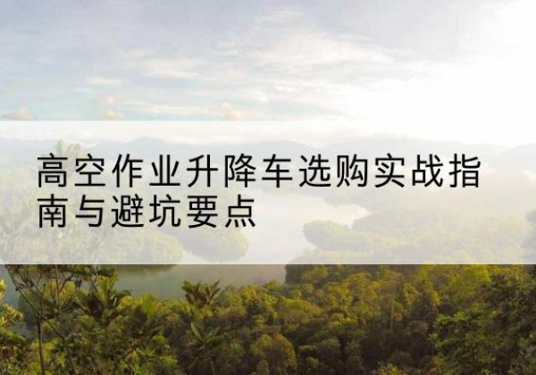 右玉升降车怎么选-高空作业升降车选购实战指南与避坑要点