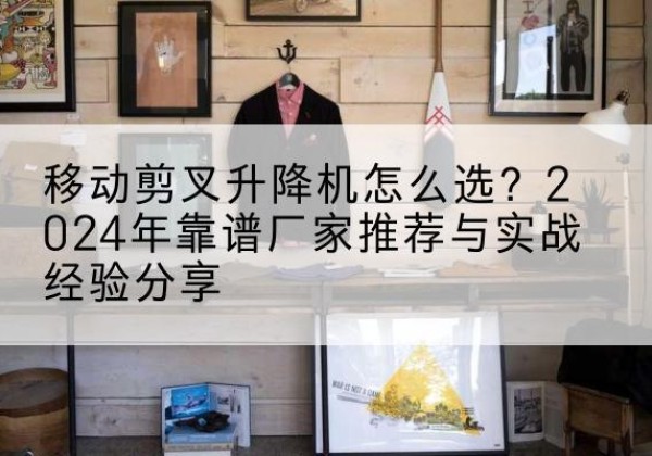 右玉升降平台厂家推荐-移动剪叉升降机怎么选？2024年靠谱厂家推荐与实战经验分享