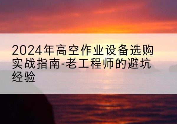 右玉高空作业升降机厂家推荐-2024年高空作业设备选购实战指南-老工程师的避坑经验