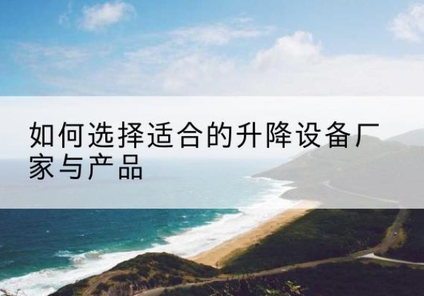 右玉电动升降平台厂家-如何选择适合的升降设备厂家与产品