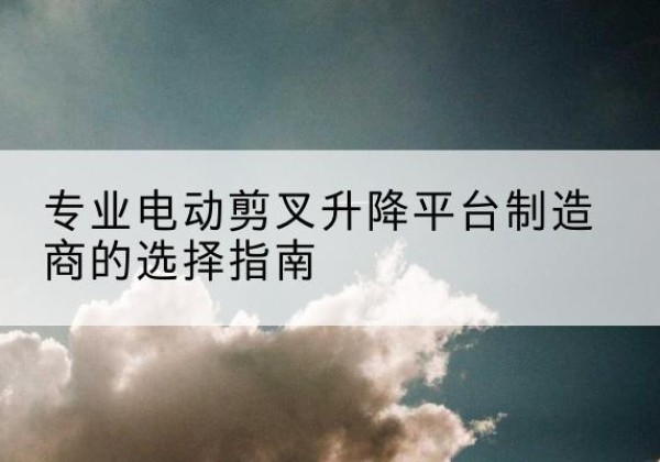 右玉电动剪叉升降平台厂家-专业电动剪叉升降平台制造商的选择指南
