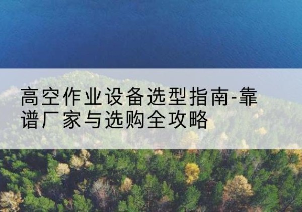 右玉升降车厂家-高空作业设备选型指南-靠谱厂家与选购全攻略