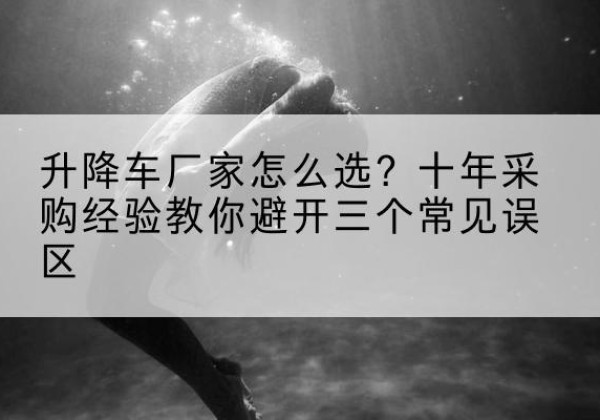 右玉升降车厂家-怎么选？十年采购经验教你避开三个常见误区