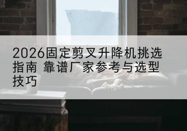 右玉固定剪叉升降机厂家推荐-2026固定剪叉升降机挑选指南 靠谱厂家参考与选型技巧
